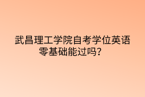 武昌理工學(xué)院自考學(xué)位英語零基礎(chǔ)能過嗎？