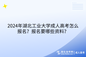 2024年湖北工業(yè)大學(xué)成人高考怎么報(bào)名？報(bào)名要哪些資料？