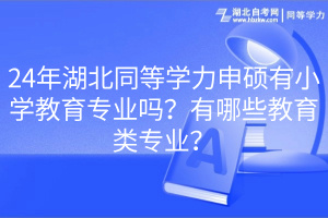 24年湖北同等學(xué)力申碩有小學(xué)教育專業(yè)嗎？有哪些教育類專業(yè)？