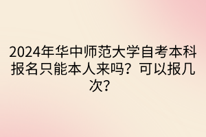 2024年華中師范大學(xué)自考本科報名只能本人來嗎？可以報幾次？