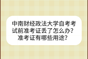 中南財(cái)經(jīng)政法大學(xué)自考考試前準(zhǔn)考證丟了怎么辦？準(zhǔn)考證有哪些用途？