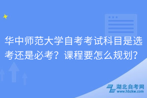 華中師范大學(xué)自考考試科目是選考還是必考？課程要怎么規(guī)劃？