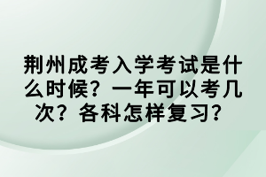 荊州成考入學考試是什么時候？一年可以考幾次？各科怎樣復習？