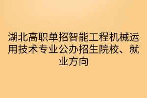 湖北高職單招智能工程機械運用技術專業(yè)公辦招生院校、就業(yè)方向