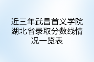 近三年武昌首義學(xué)院湖北高考錄取分?jǐn)?shù)線情況一覽表