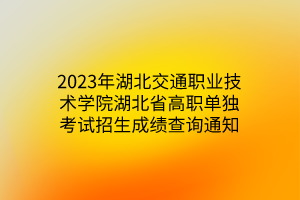 2023年湖北交通職業(yè)技術(shù)學(xué)院湖北省高職單獨(dú)考試招生成績查詢通知