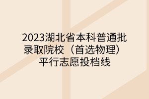 2023湖北省本科普通批錄取院校（首選物理）平行志愿投檔線