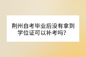 荊州自考畢業(yè)后沒有拿到學位證可以補考嗎？