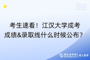 考生速看！江漢大學成考成績&錄取線什么時候公布？