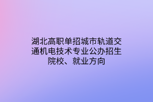 湖北高職單招城市軌道交通機電技術專業(yè)公辦招生院校、就業(yè)方向