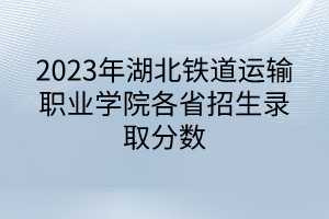 2023年湖北鐵道運輸職業(yè)學(xué)院各省招生錄取分?jǐn)?shù)