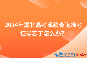 2024年湖北高考成績查詢準考證號忘了怎么辦？