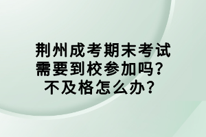 荊州成考期末考試需要到校參加嗎？不及格怎么辦？