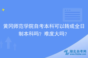 黃岡師范學院自考本科可以轉(zhuǎn)成全日制本科嗎？難度大嗎？