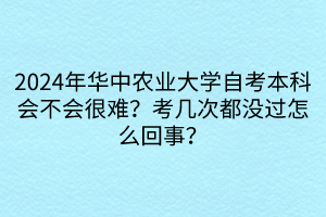 2024年華中農(nóng)業(yè)大學(xué)自考本科會(huì)不會(huì)很難？考幾次都沒過怎么回事？