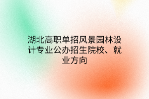 湖北高職單招風(fēng)景園林設(shè)計(jì)專業(yè)公辦招生院校、就業(yè)方向