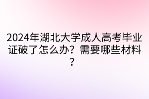 2024年湖北大學(xué)成人高考畢業(yè)證破了怎么辦？需要哪些材料？