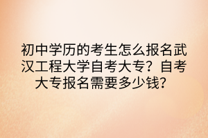 初中學(xué)歷的考生怎么報名武漢工程大學(xué)自考大專？自考大專報名需要多少錢？