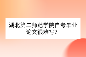 湖北第二師范學(xué)院自考畢業(yè)論文很難寫？