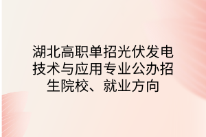 湖北高職單招光伏發(fā)電技術(shù)與應(yīng)用專業(yè)公辦招生院校、就業(yè)方向