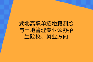 湖北高職單招地籍測繪與土地管理專業(yè)公辦招生院校、就業(yè)方向