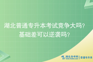 湖北普通專升本考試競爭大嗎？基礎(chǔ)差可以逆襲嗎？