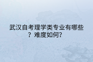 武漢自考理學(xué)類專業(yè)有哪些？難度如何？