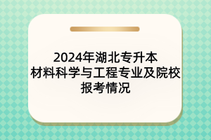 2024年湖北專升本材料科學與工程專業(yè)及院校報考情況