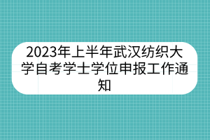 2023年上半年武漢紡織大學(xué)自考學(xué)士學(xué)位申報(bào)工作通知