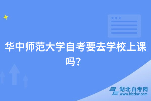 華中師范大學(xué)自考要去學(xué)校上課嗎？