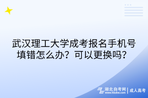 武漢理工大學(xué)成考報名手機號填錯怎么辦？可以更換嗎？