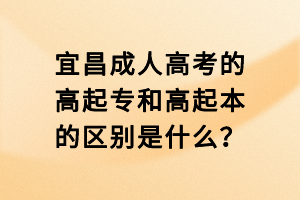 宜昌成人高考的高起專和高起本的區(qū)別是什么？