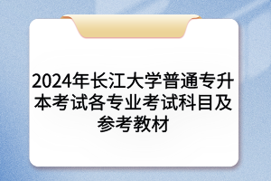 2024年長(zhǎng)江大學(xué)普通專升本考試各專業(yè)考試科目及參考教材