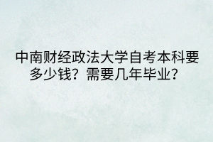 中南財經(jīng)政法大學自考本科要多少錢？需要幾年畢業(yè)？