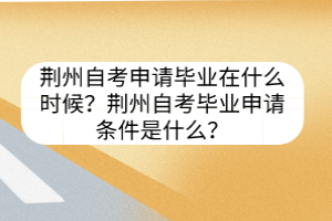 荊州自考申請畢業(yè)在什么時候？荊州自考畢業(yè)申請條件是什么？