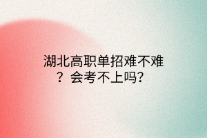 湖北高職單招難不難？會考不上嗎？