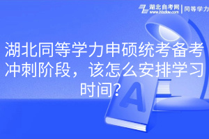 湖北同等學力申碩統(tǒng)考備考沖刺階段，該怎么安排學習時間？