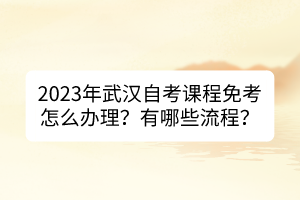 2023年武漢自考課程免考怎么辦理？有哪些流程？