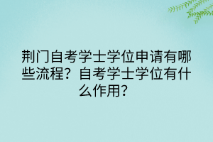 荊門自考學(xué)士學(xué)位申請(qǐng)有哪些流程？自考學(xué)士學(xué)位有什么作用？