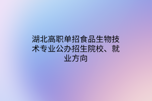 湖北高職單招食品生物技術(shù)專業(yè)公辦招生院校、就業(yè)方向