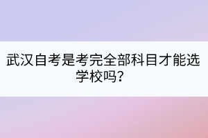 武漢自考是考完全部科目才能選學(xué)校嗎？