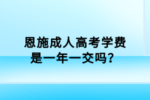 恩施成人高考學(xué)費是一年一交嗎？