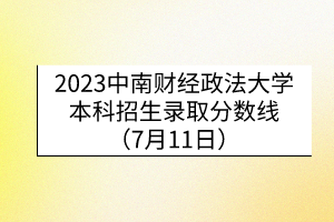 2023中南財(cái)經(jīng)政法大學(xué)本科招生錄取分?jǐn)?shù)線（7月11日）