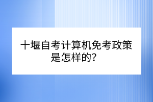 十堰自考計算機免考政策是怎樣的？