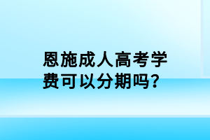 恩施成人高考學(xué)費可以分期嗎？