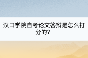 漢口學(xué)院自考論文答辯是怎么打分的？