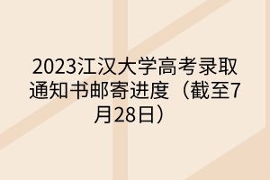 2023江漢大學(xué)高考錄取通知書郵寄進(jìn)度（截至7月28日）