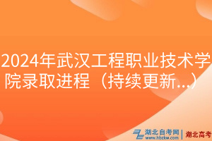 2024年武漢工程職業(yè)技術(shù)學(xué)院錄取進程（持續(xù)更新...）