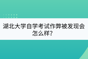 湖北大學(xué)自學(xué)考試作弊被發(fā)現(xiàn)會怎么樣？