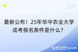 最新公布！25年華中農(nóng)業(yè)大學成考報名條件是什么？